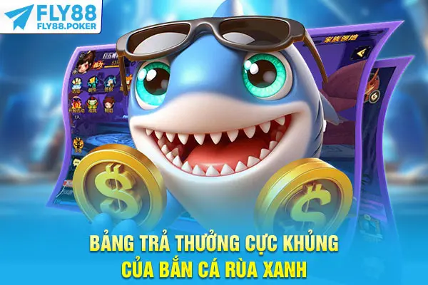 Bắn Cá Rùa Xanh - Game Săn Cá Hái Ra Tiền Cực Hot Ở Fly88 6 Bảng trả thưởng cực khủng của bắn cá Rùa Xanh
